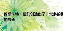 穆斯卡特：我们创造出了非常多的机会，希望球队保持这样的势头