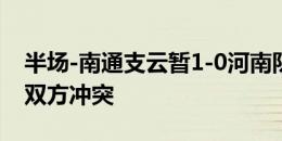 半场-南通支云暂1-0河南队 卢永涛破门补时双方冲突