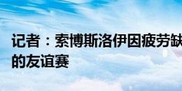 记者：索博斯洛伊因疲劳缺席利物浦对阵曼联的友谊赛