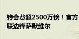 转会费超2500万镑！官方：西汉姆签下利兹联边锋萨默维尔