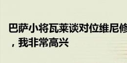 巴萨小将瓦莱谈对位维尼修斯：激动多过害怕，我非常高兴