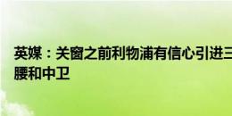 英媒：关窗之前利物浦有信心引进三名球员，包括边锋、后腰和中卫