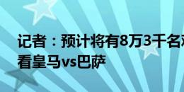 记者：预计将有8万3千名观众在纽约现场观看皇马vs巴萨