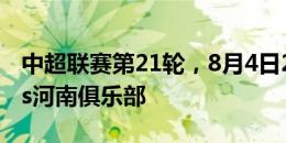 中超联赛第21轮，8月4日20:00，南通支云vs河南俱乐部