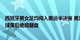 西班牙男女足均闯入奥运半决赛 男足3-0完胜&女足2球落后绝境翻盘