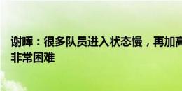 谢晖：很多队员进入状态慢，再加高温、雨天和伤病，比赛非常困难