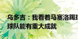 乌多吉：我看着马塞洛踢球长大 新赛季相信球队能有重大成就