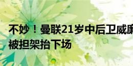 不妙！曼联21岁中后卫威廉-菲什染黄+伤退，被担架抬下场