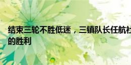 结束三轮不胜低迷，三镇队长任航社媒：炎热的天气，久违的胜利