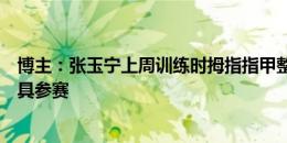 博主：张玉宁上周训练时拇指指甲整个脱落，战申花需带护具参赛