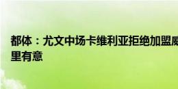 都体：尤文中场卡维利亚拒绝加盟威尼斯，帕尔马和卡利亚里有意