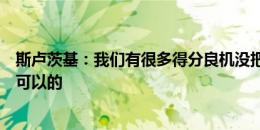 斯卢茨基：我们有很多得分良机没把握住，费南多发挥还是可以的