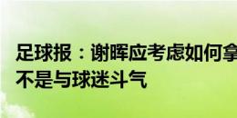 足球报：谢晖应考虑如何拿足够分数保级，而不是与球迷斗气