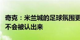 奇克：米兰城的足球氛围更浓，在伦敦时出门不会被认出来