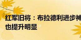 红军旧将：布拉德利进步神速，他的身体素质也提升明显