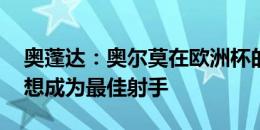 奥蓬达：奥尔莫在欧洲杯的表现令人惊叹 我想成为最佳射手