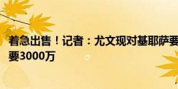 着急出售！记者：尤文现对基耶萨要价1500万欧，一个月前要3000万