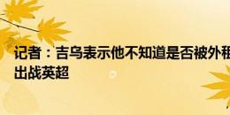 记者：吉乌表示他不知道是否被外租，但身体层面已准备好出战英超