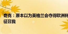 奇克：原本以为英格兰会夺得欧洲杯冠军 不怨恨索斯盖特不征召我