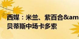 西媒：米兰、紫百合&土耳其球队有意贝蒂斯中场卡多索