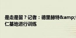 是走是留？记者：德里赫特&于帕&科曼已在拜仁基地进行训练