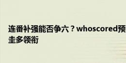 连番补强能否争六？whoscored预测西汉姆主力：大菲尔、圭多领衔