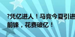 ?凭亿进人！马竞今夏引进1中卫、1中场、1前锋，花费破亿！