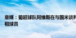 意媒：葡超球队阿维斯在与国米谈判引进卡马特，国米想外租球员