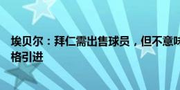 埃贝尔：拜仁需出售球员，但不意味着买家可以以不合理价格引进