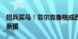 招兵买马！菲尔克鲁格成西汉姆联今夏第5位新援