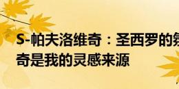 S-帕夫洛维奇：圣西罗的氛围令我难忘 维迪奇是我的灵感来源