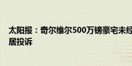 太阳报：奇尔维尔500万镑豪宅未经许可修建新设施，被邻居投诉