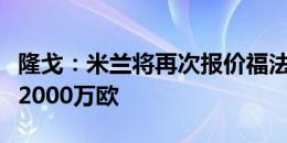 隆戈：米兰将再次报价福法纳，金额不会超过2000万欧