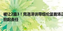 被让2追3！克洛泽谈带纽伦堡首场正式比赛落败：球员得承担起责任