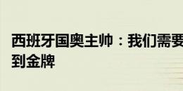 西班牙国奥主帅：我们需要做好细节，争取拿到金牌