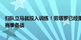 归队立马就投入训练！劳塔罗已经重返国米展开训练，为新赛季备战