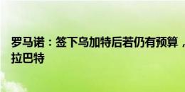 罗马诺：签下乌加特后若仍有预算，曼联还可能考虑签阿姆拉巴特