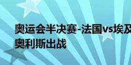 奥运会半决赛-法国vs埃及首发：拉卡泽特、奥利斯出战