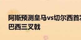 阿斯预测皇马vs切尔西首发：恩德里克领衔巴西三叉戟