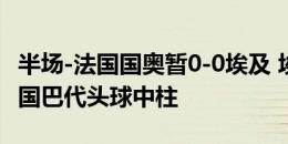 半场-法国国奥暂0-0埃及 埃及射门9-7领先法国巴代头球中柱