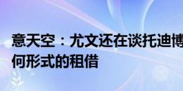 意天空：尤文还在谈托迪博，但尼斯不接受任何形式的租借