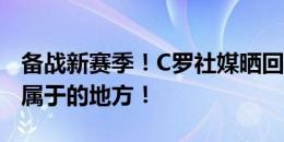 备战新赛季！C罗社媒晒回归训练照：回到我属于的地方！