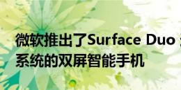 微软推出了Surface Duo 这是一款基于安卓系统的双屏智能手机