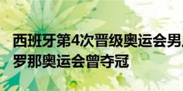 西班牙第4次晋级奥运会男足决赛，92年巴塞罗那奥运会曾夺冠