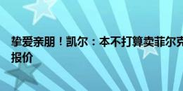 挚爱亲朋！凯尔：本不打算卖菲尔克鲁格，但收到了可观的报价