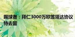 踢球者：拜仁3000万欧签塔达协议，能否成行取决于德里赫特去留