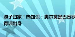 游子归家！热知识：奥尔莫是巴塞罗那本地人+拉玛西亚7年青训出身