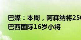 巴媒：本周，阿森纳将2500万欧+浮动报价巴西国际16岁小将