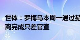 世体：罗梅乌本周一通过赫罗纳体检，交易距离完成只差官宣