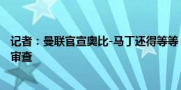 记者：曼联官宣奥比-马丁还得等等，交易需要等待英超5步审查